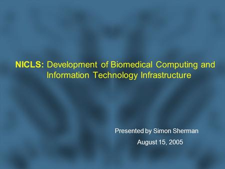 NICLS: Development of Biomedical Computing and Information Technology Infrastructure Presented by Simon Sherman August 15, 2005.
