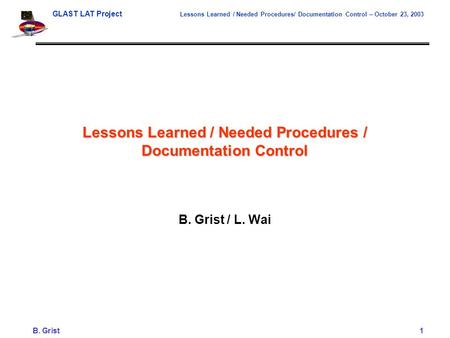 GLAST LAT Project Lessons Learned / Needed Procedures/ Documentation Control – October 23, 2003 B. Grist1 Lessons Learned / Needed Procedures / Documentation.