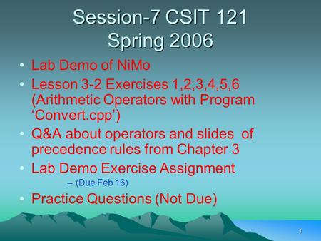 1 Session-7 CSIT 121 Spring 2006 Lab Demo of NiMo Lesson 3-2 Exercises 1,2,3,4,5,6 (Arithmetic Operators with Program ‘Convert.cpp’) Q&A about operators.