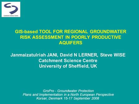 GIS-based TOOL FOR REGIONAL GROUNDWATER RISK ASSESSMENT IN POORLY PRODUCTIVE AQUIFERS Janmaizatulriah JANI, David N LERNER, Steve WISE Catchment Science.
