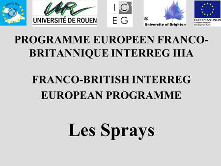 PROGRAMME EUROPEEN FRANCO- BRITANNIQUE INTERREG IIIA FRANCO-BRITISH INTERREG EUROPEAN PROGRAMME Les Sprays.