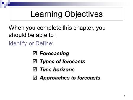 1 Learning Objectives When you complete this chapter, you should be able to : Identify or Define:  Forecasting  Types of forecasts  Time horizons 