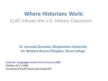 Where Historians Work: CLAC Infuses the U.S. History Classroom Dr. Suronda Gonzalez, Binghamton University Dr. Barbara Reeves Ellington, Siena College.