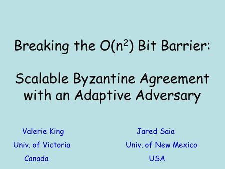 Breaking the O(n 2 ) Bit Barrier: Scalable Byzantine Agreement with an Adaptive Adversary Valerie King Jared Saia Univ. of VictoriaUniv. of New Mexico.