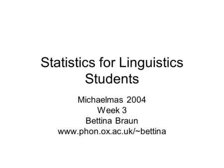 Statistics for Linguistics Students Michaelmas 2004 Week 3 Bettina Braun www.phon.ox.ac.uk/~bettina.
