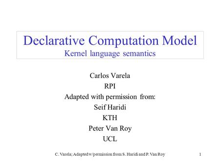 C. Varela; Adapted w/permission from S. Haridi and P. Van Roy1 Declarative Computation Model Kernel language semantics Carlos Varela RPI Adapted with permission.