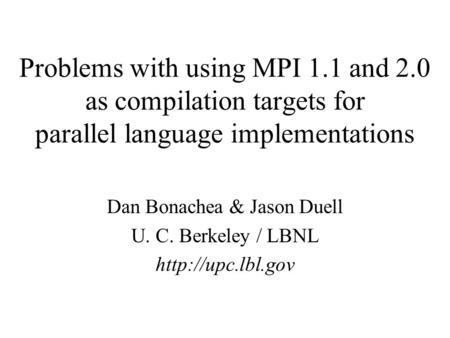 Problems with using MPI 1.1 and 2.0 as compilation targets for parallel language implementations Dan Bonachea & Jason Duell U. C. Berkeley / LBNL