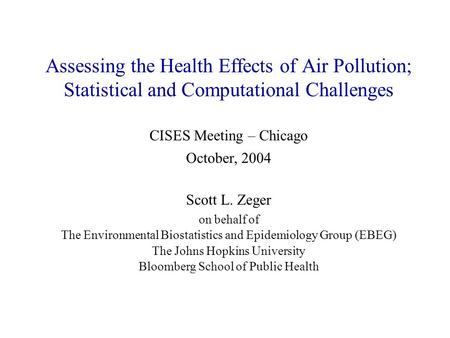 Assessing the Health Effects of Air Pollution; Statistical and Computational Challenges Scott L. Zeger on behalf of The Environmental Biostatistics and.