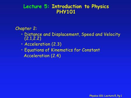 Physics 101: Lecture 5, Pg 1 Lecture 5: Introduction to Physics PHY101 Chapter 2: Distance and Displacement, Speed and Velocity (2.1,2.2) Acceleration.