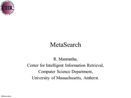  Manmatha MetaSearch R. Manmatha, Center for Intelligent Information Retrieval, Computer Science Department, University of Massachusetts, Amherst.