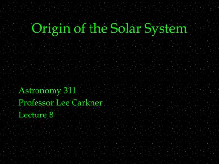 Origin of the Solar System Astronomy 311 Professor Lee Carkner Lecture 8.