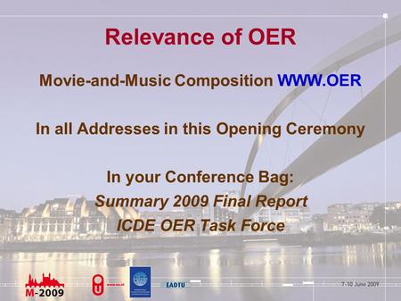 Relevance of OER Movie-and-Music Composition WWW.OER In all Addresses in this Opening Ceremony In your Conference Bag: Summary 2009 Final Report ICDE OER.