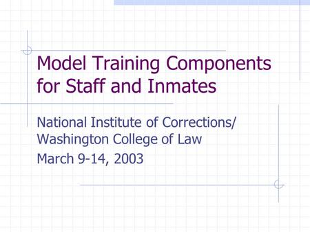 Model Training Components for Staff and Inmates National Institute of Corrections/ Washington College of Law March 9-14, 2003.