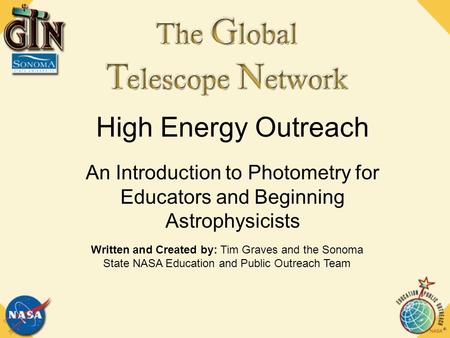 High Energy Outreach An Introduction to Photometry for Educators and Beginning Astrophysicists Written and Created by: Tim Graves and the Sonoma State.