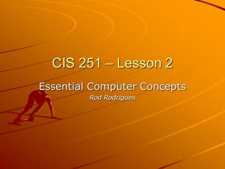 CIS 251 – Lesson 2 Essential Computer Concepts Rod Rodrigues.