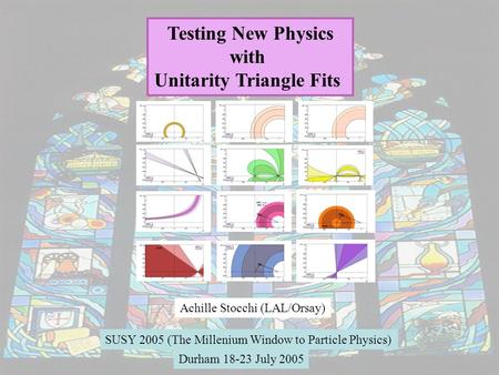 1 Testing New Physics with Unitarity Triangle Fits Achille Stocchi (LAL/Orsay) SUSY 2005 (The Millenium Window to Particle Physics) Durham 18-23 July 2005.