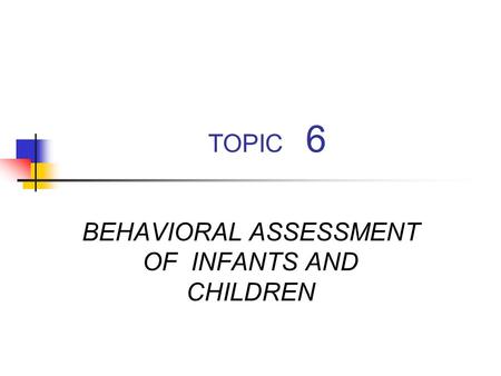 TOPIC 6 BEHAVIORAL ASSESSMENT OF INFANTS AND CHILDREN.