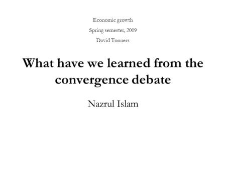 What have we learned from the convergence debate Nazrul Islam Economic growth Spring semester, 2009 David Tønners.