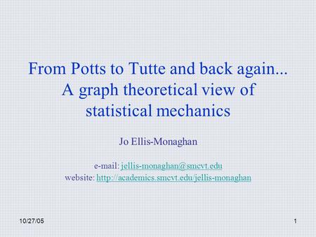 10/27/051 From Potts to Tutte and back again... A graph theoretical view of statistical mechanics Jo Ellis-Monaghan