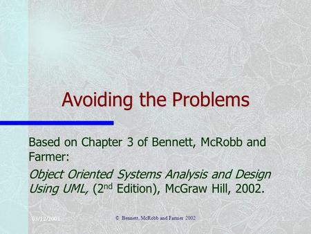 03/12/2001 © Bennett, McRobb and Farmer 2002 1 Avoiding the Problems Based on Chapter 3 of Bennett, McRobb and Farmer: Object Oriented Systems Analysis.