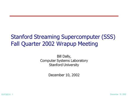 December 10, 2002 SS-FQ02-W: 1 Stanford Streaming Supercomputer (SSS) Fall Quarter 2002 Wrapup Meeting Bill Dally, Computer Systems Laboratory Stanford.