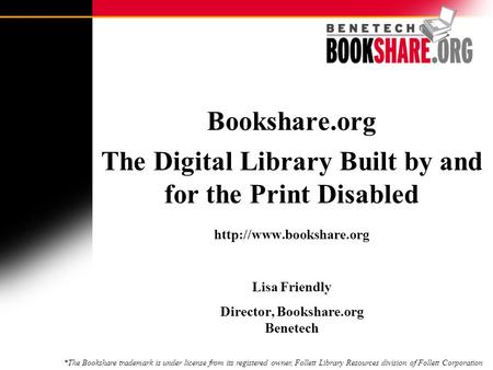 Bookshare.org The Digital Library Built by and for the Print Disabled  Lisa Friendly Director, Bookshare.org Benetech *The Bookshare.