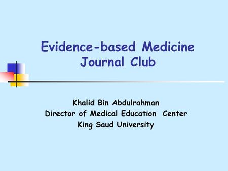 Evidence-based Medicine Journal Club Khalid Bin Abdulrahman Director of Medical Education Center King Saud University.