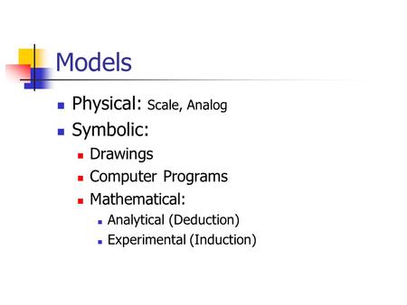 Models Physical: Scale, Analog Symbolic: Drawings Computer Programs Mathematical: Analytical (Deduction) Experimental (Induction)