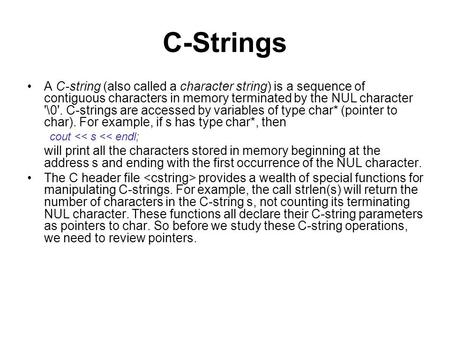 C-Strings A C-string (also called a character string) is a sequence of contiguous characters in memory terminated by the NUL character '\0'. C-strings.