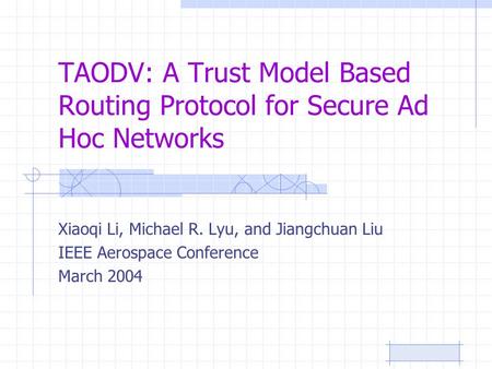 TAODV: A Trust Model Based Routing Protocol for Secure Ad Hoc Networks Xiaoqi Li, Michael R. Lyu, and Jiangchuan Liu IEEE Aerospace Conference March 2004.