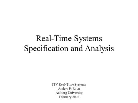 Real-Time Systems Specification and Analysis ITV Real-Time Systems Anders P. Ravn Aalborg University February 2006.