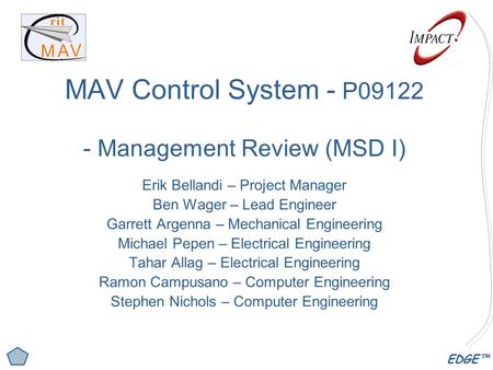 EDGE™ MAV Control System - P09122 - Management Review (MSD I) Erik Bellandi – Project Manager Ben Wager – Lead Engineer Garrett Argenna – Mechanical Engineering.