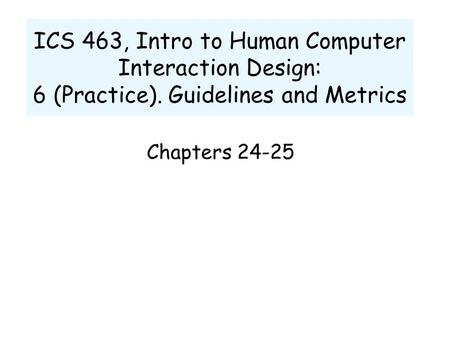 ICS 463, Intro to Human Computer Interaction Design: 6 (Practice). Guidelines and Metrics Chapters 24-25.
