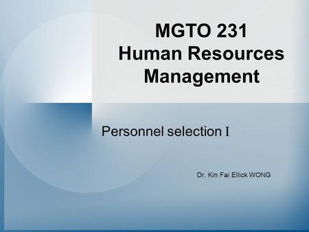 MGTO 231 Human Resources Management Personnel selection I Dr. Kin Fai Ellick WONG.