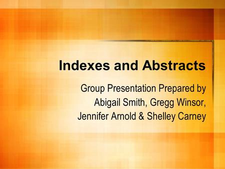 Indexes and Abstracts Group Presentation Prepared by Abigail Smith, Gregg Winsor, Jennifer Arnold & Shelley Carney.