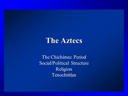 The Aztecs The Chichimec Period Social/Political Structure Religion Tenochtitlan.