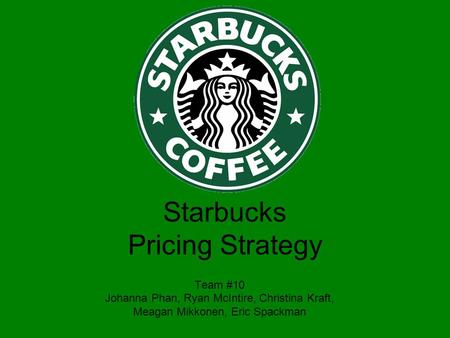 Team #10 Johanna Phan, Ryan McIntire, Christina Kraft, Meagan Mikkonen, Eric Spackman Starbucks Pricing Strategy.