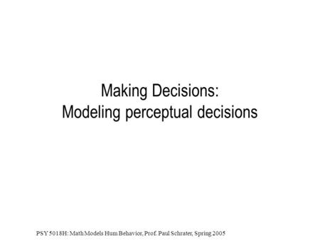 PSY 5018H: Math Models Hum Behavior, Prof. Paul Schrater, Spring 2005 Making Decisions: Modeling perceptual decisions.