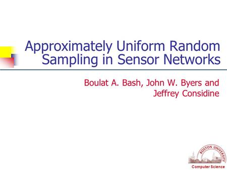 Computer Science Approximately Uniform Random Sampling in Sensor Networks Boulat A. Bash, John W. Byers and Jeffrey Considine.