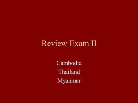 Review Exam II Cambodia Thailand Myanmar. Exam II 40 points 2 slides (subject, date, period date, country, facts) Comparison and contrast (2 slides) Focus: