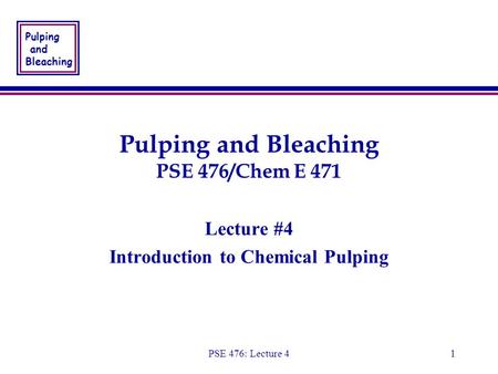 Pulping and Bleaching PSE 476: Lecture 41 Pulping and Bleaching PSE 476/Chem E 471 Lecture #4 Introduction to Chemical Pulping Lecture #4 Introduction.