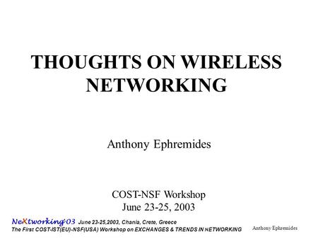 Ne X tworking ’ 03 June 23-25,2003, Chania, Crete, Greece The First COST-IST(EU)-NSF(USA) Workshop on EXCHANGES & TRENDS IN N ETWORKING Anthony Ephremides.