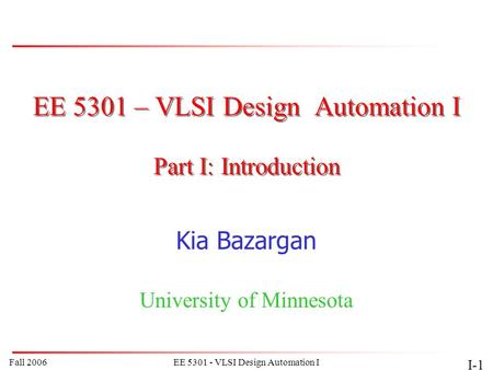 Fall 2006EE 5301 - VLSI Design Automation I I-1 EE 5301 – VLSI Design Automation I Kia Bazargan University of Minnesota Part I: Introduction.
