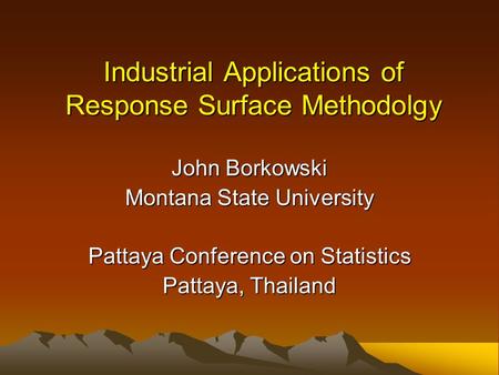 Industrial Applications of Response Surface Methodolgy John Borkowski Montana State University Pattaya Conference on Statistics Pattaya, Thailand.