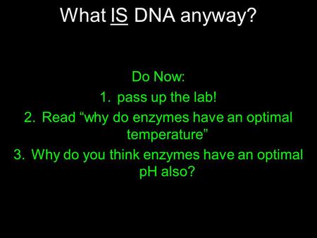 What IS DNA anyway? Do Now: 1.pass up the lab! 2.Read “why do enzymes have an optimal temperature” 3.Why do you think enzymes have an optimal pH also?