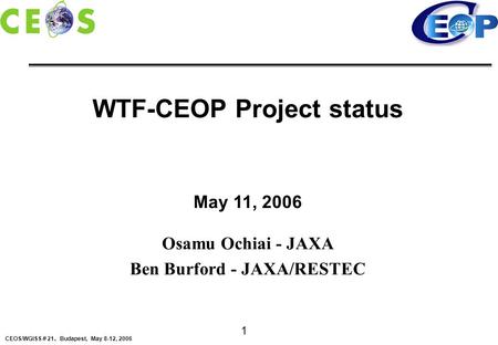 CEOS/WGISS ＃ 21 、 Budapest, May 8-12, 2006 1 WTF-CEOP Project status May 11, 2006 Osamu Ochiai - JAXA Ben Burford - JAXA/RESTEC.