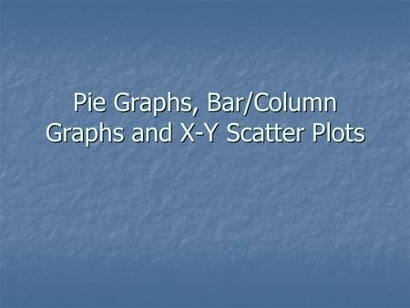 Pie Graphs, Bar/Column Graphs and X-Y Scatter Plots.