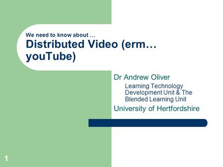 1 We need to know about … Distributed Video (erm… youTube) Dr Andrew Oliver Learning Technology Development Unit & The Blended Learning Unit University.