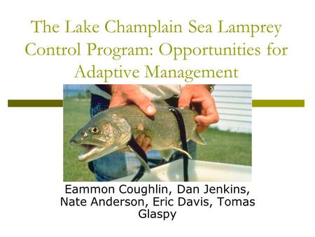 The Lake Champlain Sea Lamprey Control Program: Opportunities for Adaptive Management Eammon Coughlin, Dan Jenkins, Nate Anderson, Eric Davis, Tomas Glaspy.