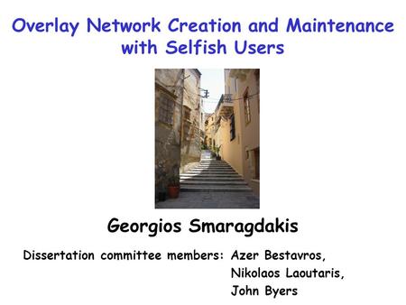 Overlay Network Creation and Maintenance with Selfish Users Georgios Smaragdakis Dissertation committee members: Azer Bestavros, Nikolaos Laoutaris, John.